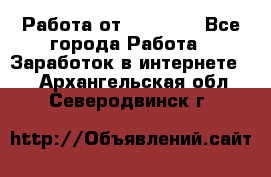 Работа от (  18) ! - Все города Работа » Заработок в интернете   . Архангельская обл.,Северодвинск г.